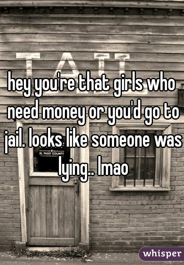 hey you're that girls who need money or you'd go to jail. looks like someone was lying.. lmao