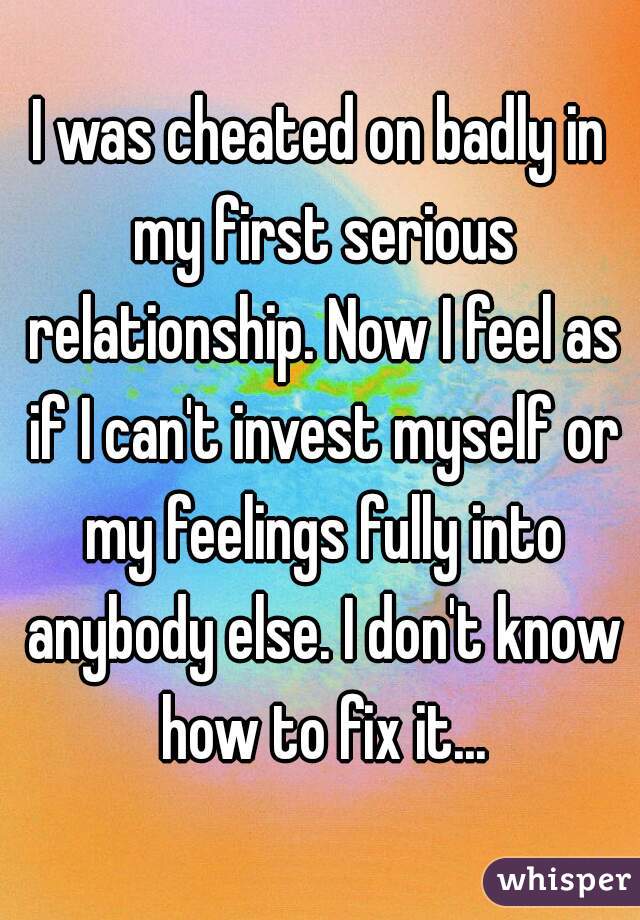I was cheated on badly in my first serious relationship. Now I feel as if I can't invest myself or my feelings fully into anybody else. I don't know how to fix it...