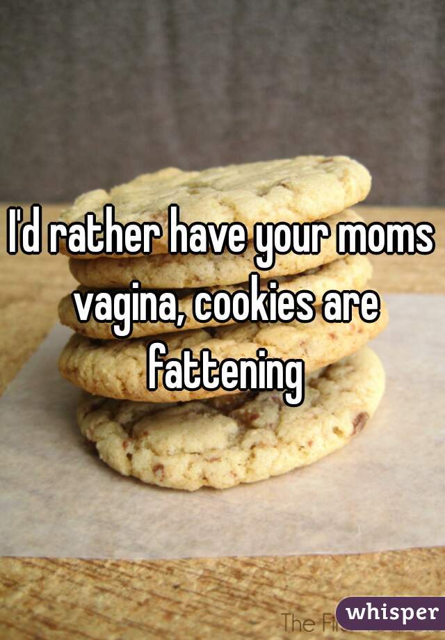 I'd rather have your moms vagina, cookies are fattening