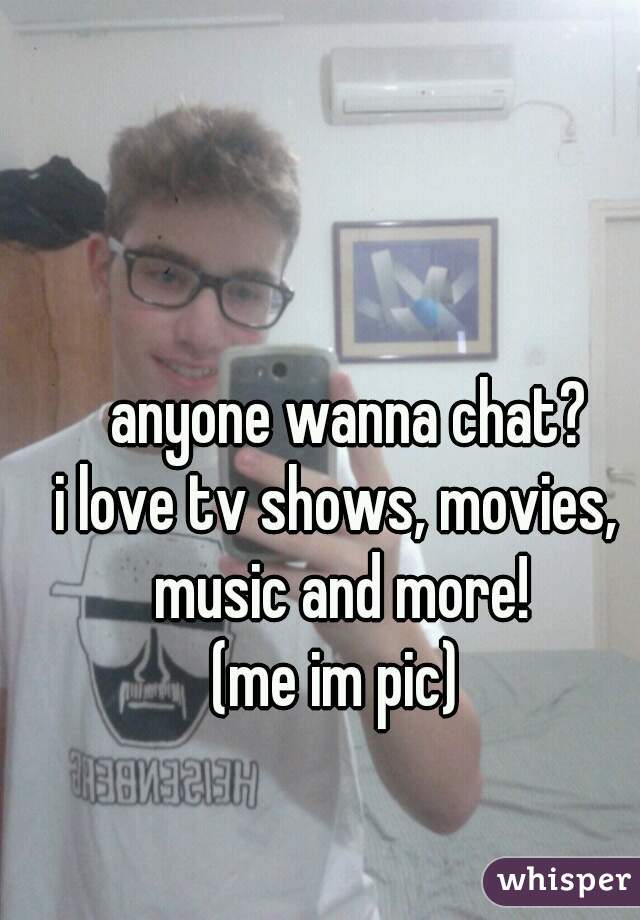   anyone wanna chat?
i love tv shows, movies, music and more!
(me im pic)
