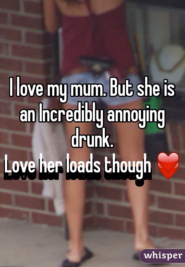 I love my mum. But she is an Incredibly annoying drunk.
Love her loads though ❤️