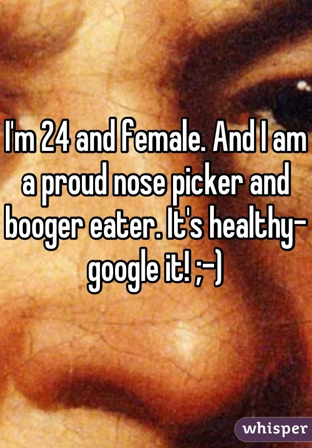 I'm 24 and female. And I am a proud nose picker and booger eater. It's healthy- google it! ;-)