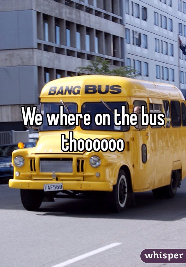 We where on the bus thoooooo