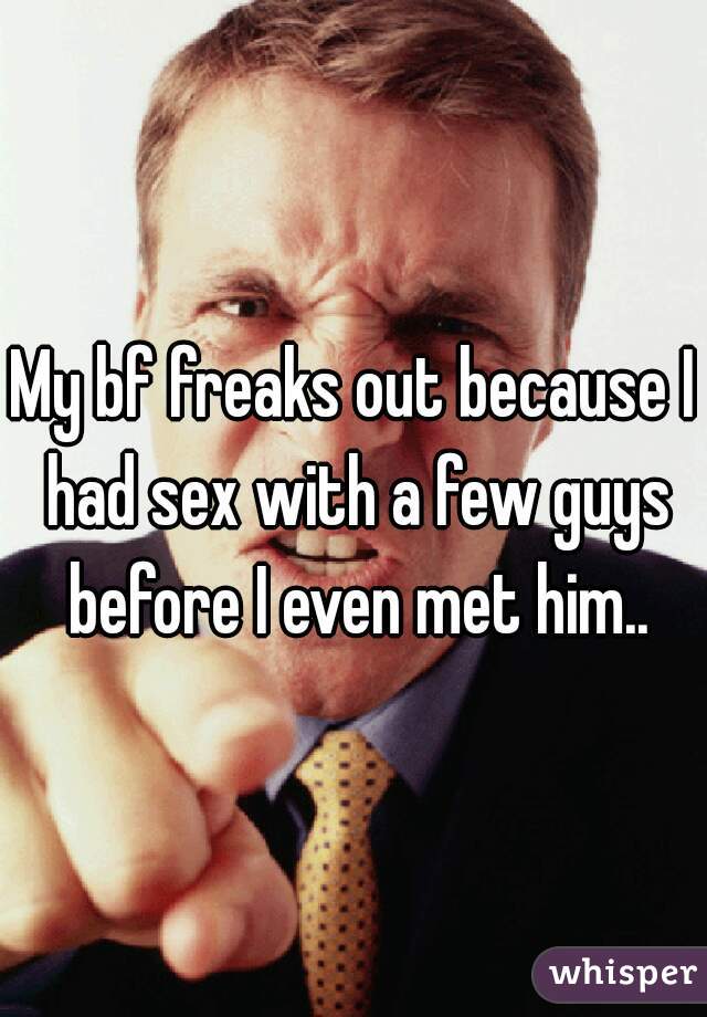 My bf freaks out because I had sex with a few guys before I even met him..