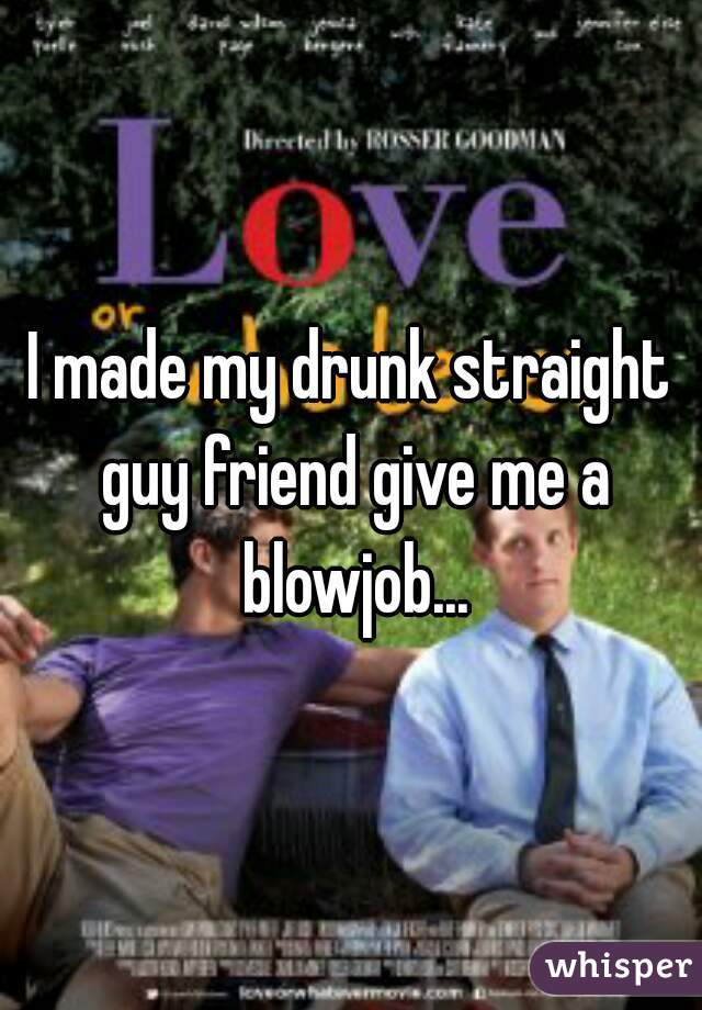 I made my drunk straight guy friend give me a blowjob...