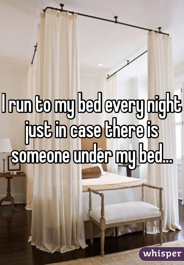 I run to my bed every night just in case there is someone under my bed...