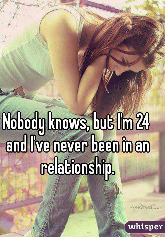 Nobody knows, but I'm 24 and I've never been in an relationship.