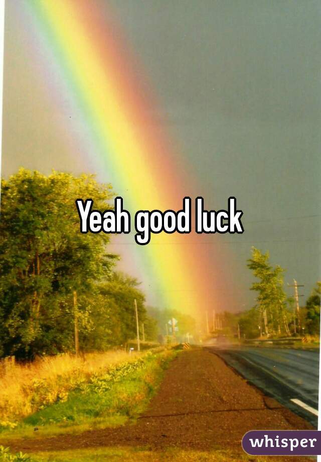 Yeah good luck