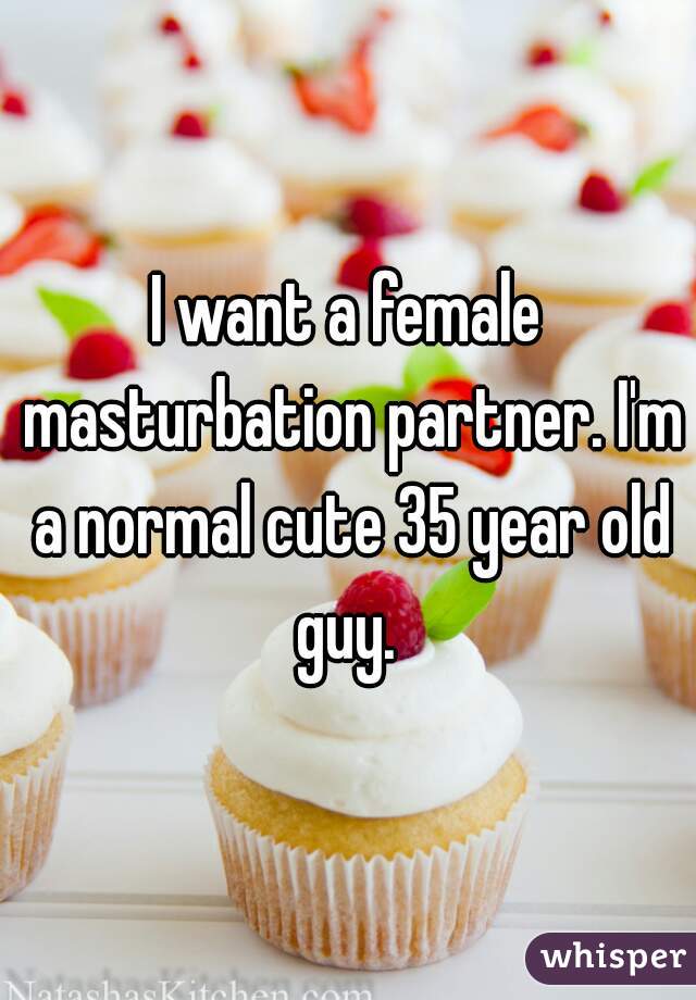 I want a female masturbation partner. I'm a normal cute 35 year old guy. 