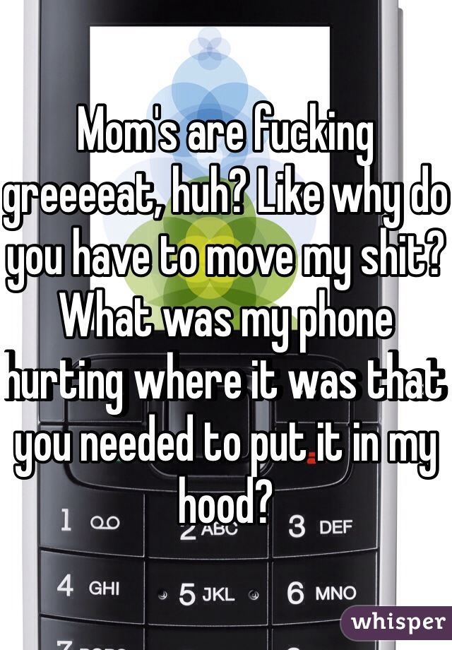 Mom's are fucking greeeeat, huh? Like why do you have to move my shit? What was my phone hurting where it was that you needed to put it in my hood?