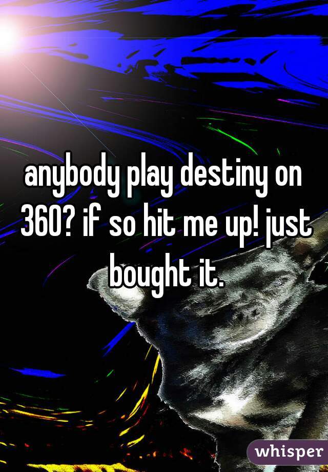 anybody play destiny on 360? if so hit me up! just bought it.