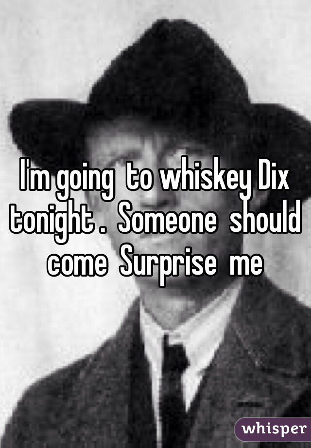 I'm going  to whiskey Dix tonight .  Someone  should  come  Surprise  me 