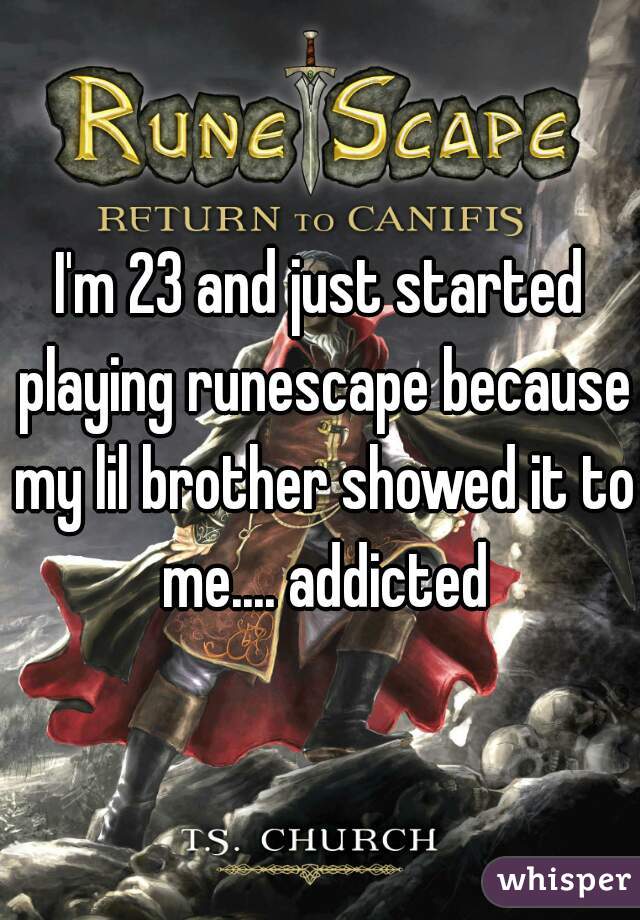 I'm 23 and just started playing runescape because my lil brother showed it to me.... addicted
