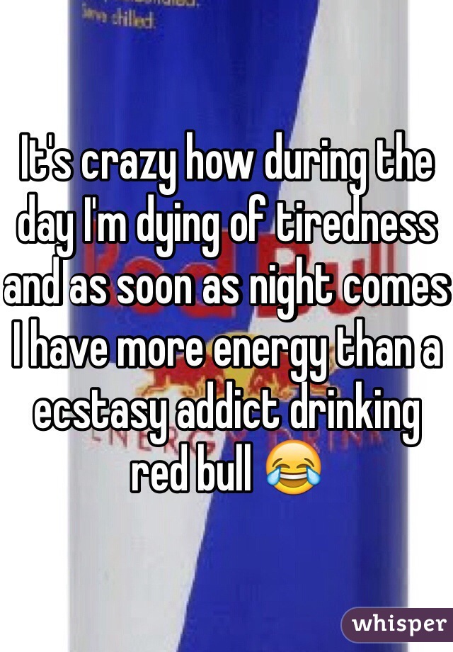 It's crazy how during the day I'm dying of tiredness and as soon as night comes I have more energy than a ecstasy addict drinking red bull 😂
