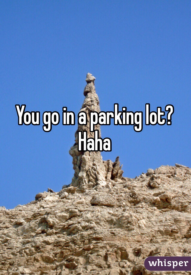 You go in a parking lot? Haha