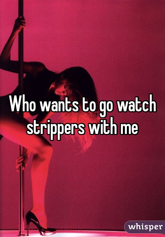 Who wants to go watch strippers with me