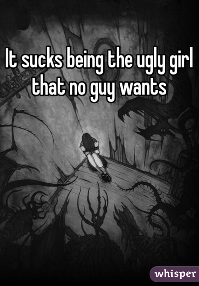 It sucks being the ugly girl that no guy wants