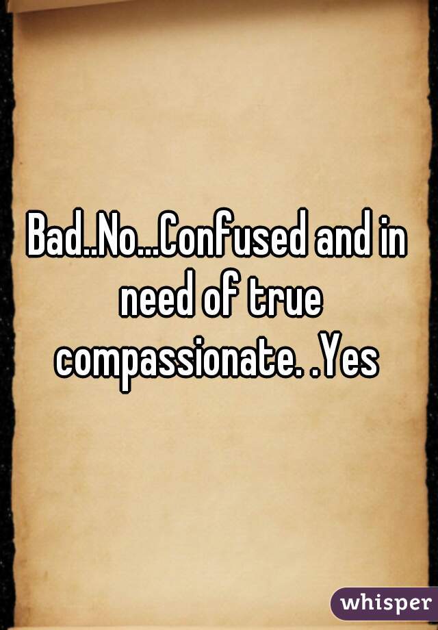 Bad..No...Confused and in need of true compassionate. .Yes 