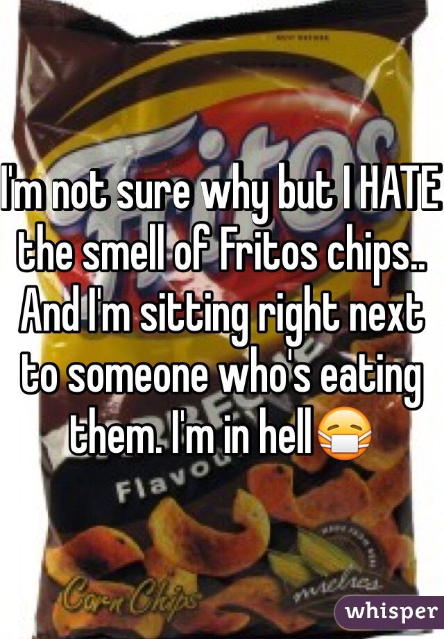 I'm not sure why but I HATE the smell of Fritos chips.. And I'm sitting right next to someone who's eating them. I'm in hell😷