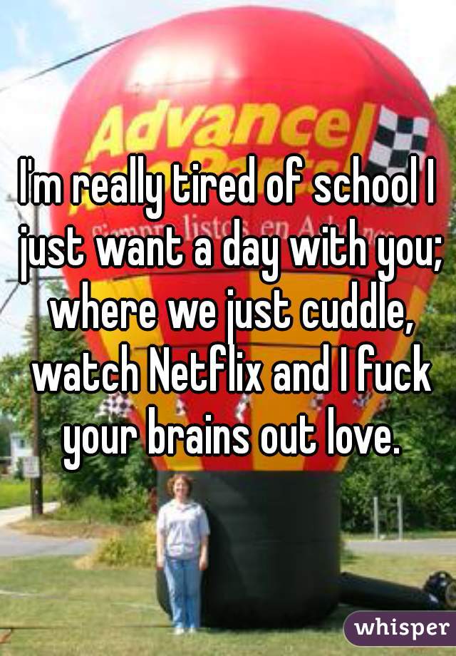 I'm really tired of school I just want a day with you; where we just cuddle, watch Netflix and I fuck your brains out love.
