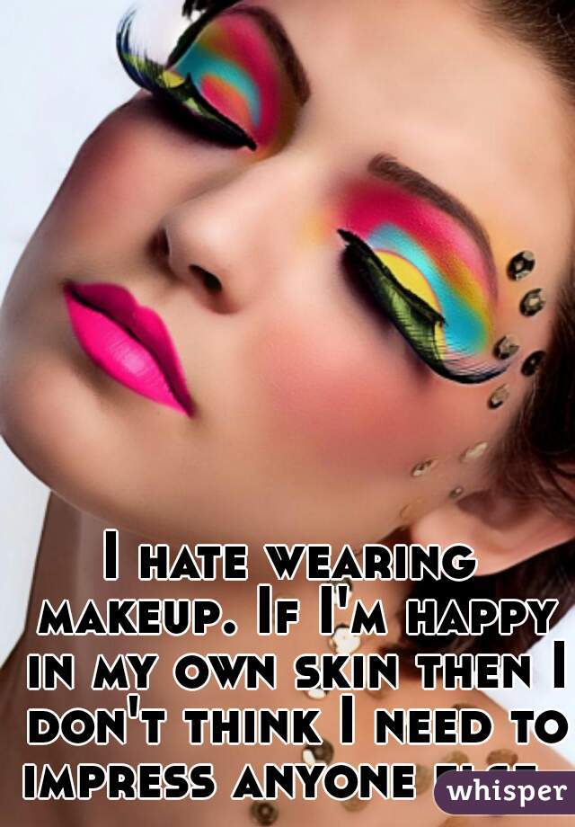 I hate wearing makeup. If I'm happy in my own skin then I don't think I need to impress anyone else. 