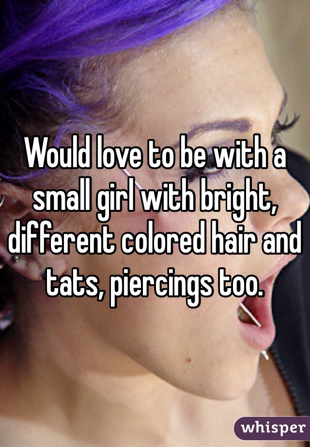Would love to be with a small girl with bright, different colored hair and tats, piercings too.