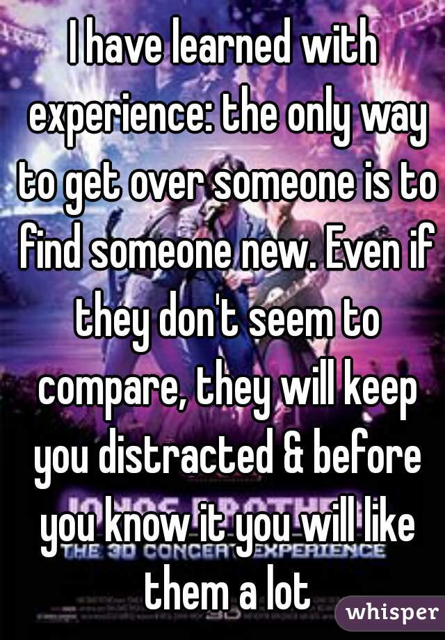 I have learned with experience: the only way to get over someone is to find someone new. Even if they don't seem to compare, they will keep you distracted & before you know it you will like them a lot