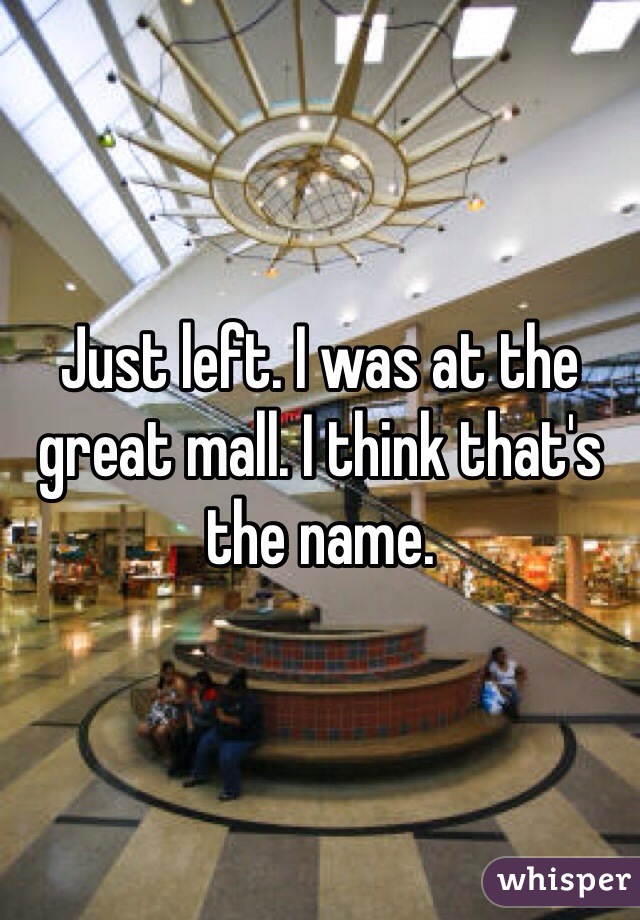 Just left. I was at the great mall. I think that's the name. 