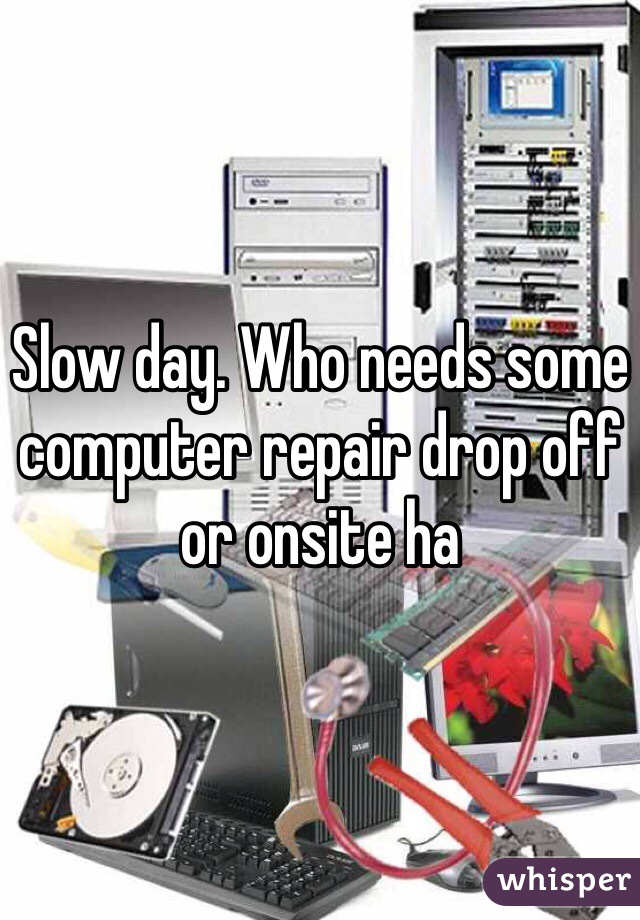 Slow day. Who needs some computer repair drop off or onsite ha