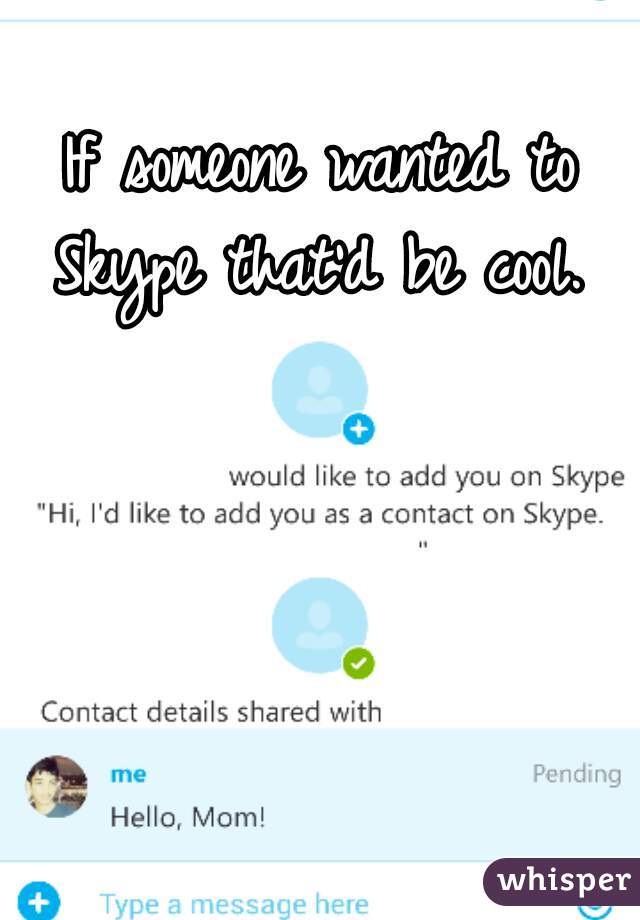 If someone wanted to Skype that'd be cool. 