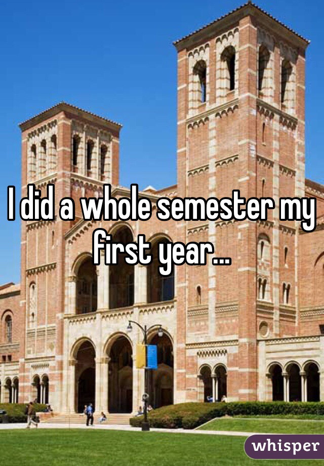 I did a whole semester my first year...