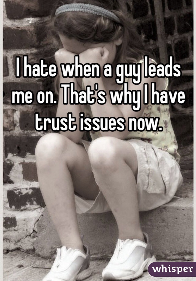 I hate when a guy leads me on. That's why I have trust issues now.