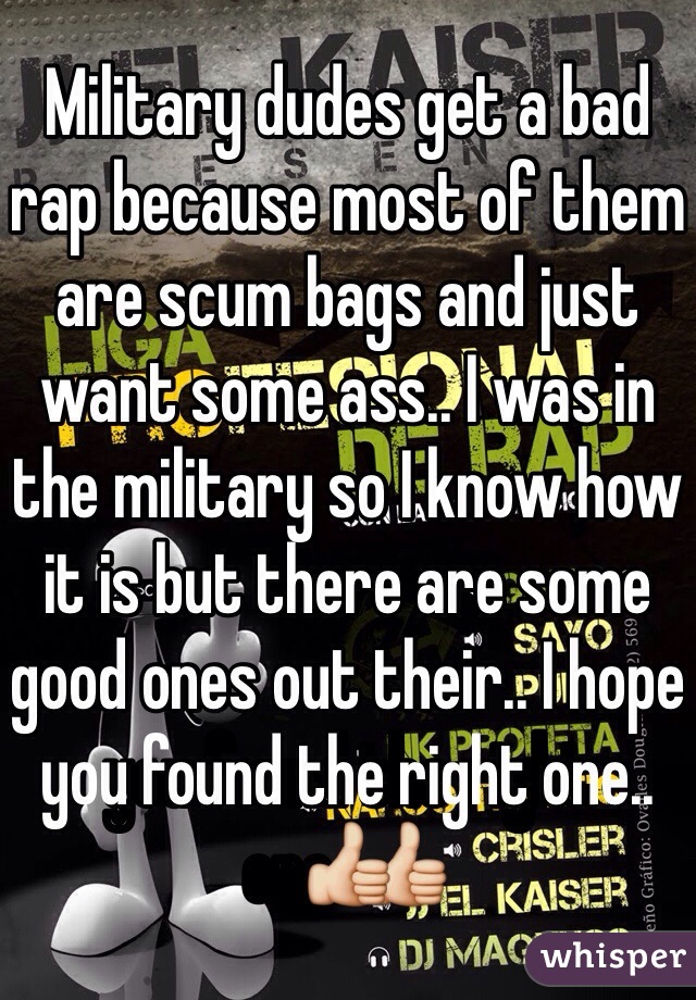 Military dudes get a bad rap because most of them are scum bags and just want some ass.. I was in the military so I know how it is but there are some good ones out their.. I hope you found the right one..👍