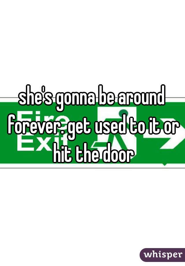 she's gonna be around forever. get used to it or hit the door