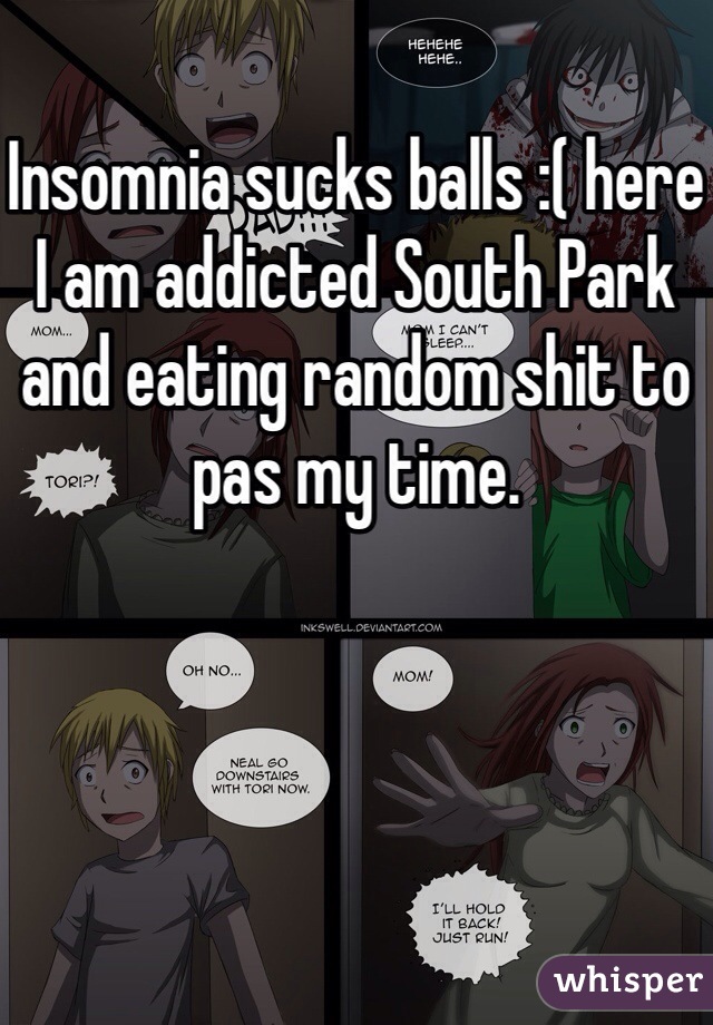 Insomnia sucks balls :( here I am addicted South Park and eating random shit to pas my time. 
