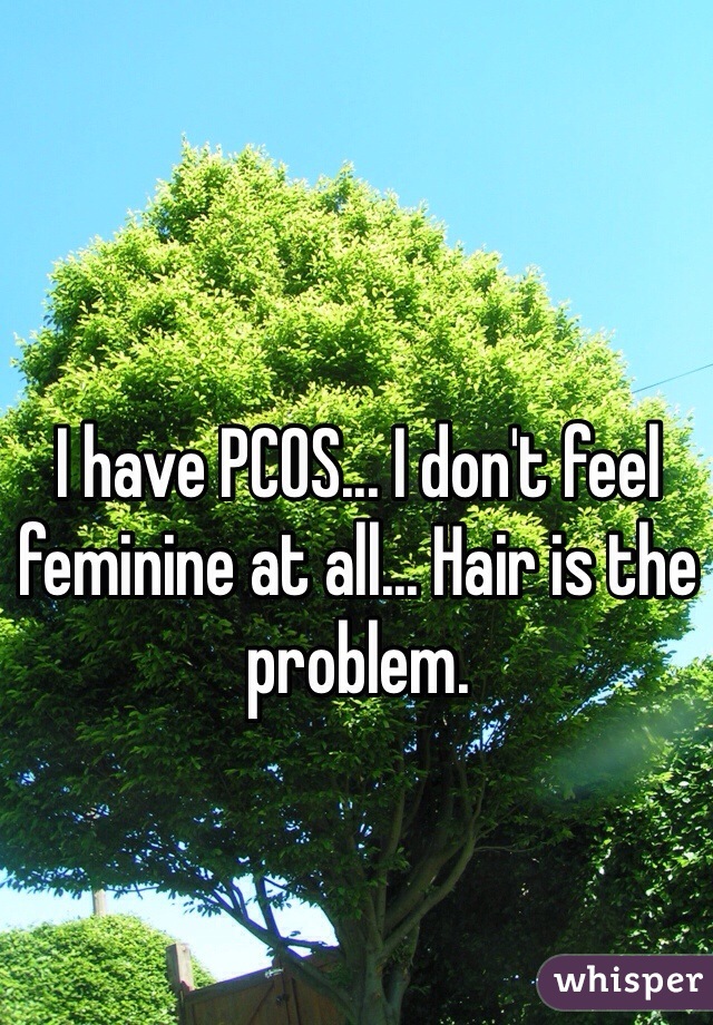 I have PCOS... I don't feel feminine at all... Hair is the problem. 