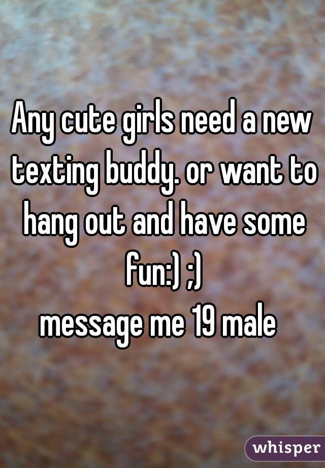 Any cute girls need a new texting buddy. or want to hang out and have some fun:) ;)

message me 19 male 