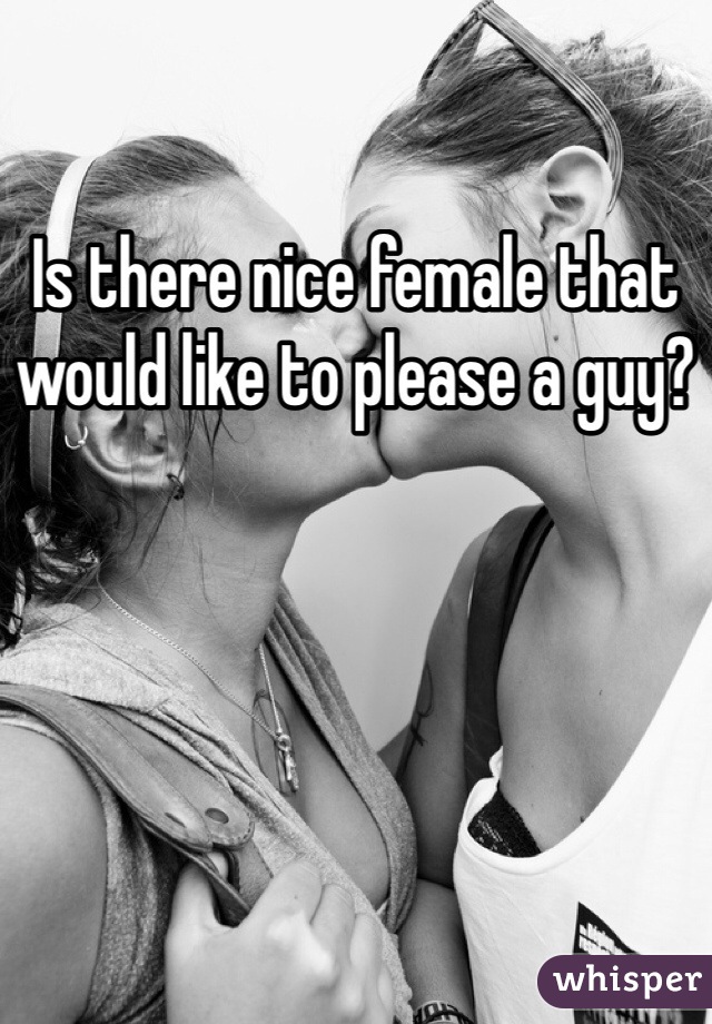 Is there nice female that would like to please a guy?
