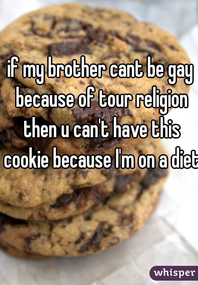 if my brother cant be gay because of tour religion then u can't have this cookie because I'm on a diet 