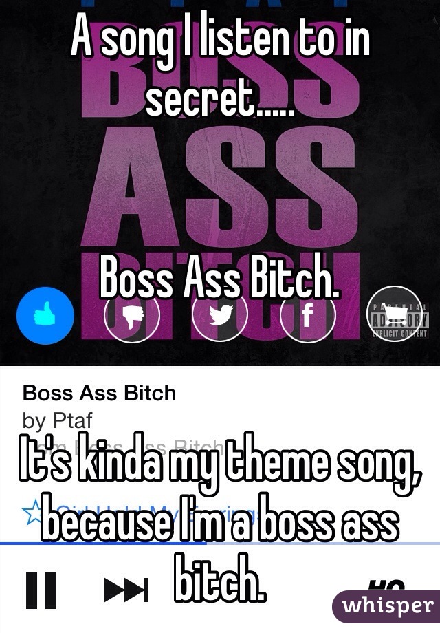 A song I listen to in secret.....


Boss Ass Bitch.


It's kinda my theme song, because I'm a boss ass bitch.