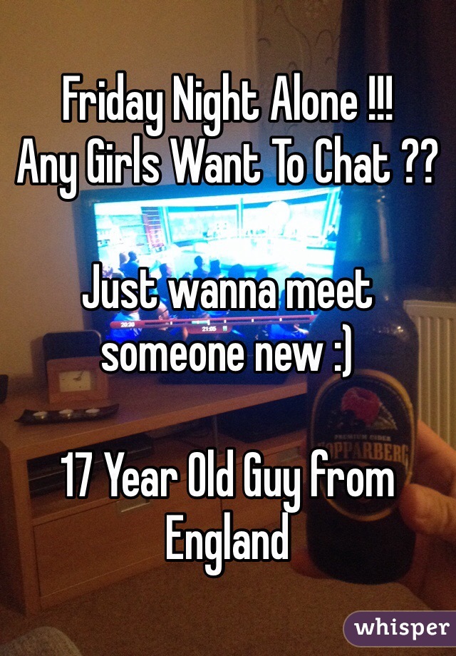 Friday Night Alone !!!
Any Girls Want To Chat ??

Just wanna meet someone new :) 

17 Year Old Guy from England