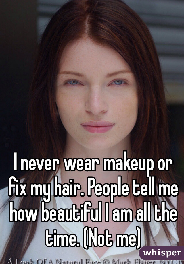 I never wear makeup or fix my hair. People tell me how beautiful I am all the time. (Not me)