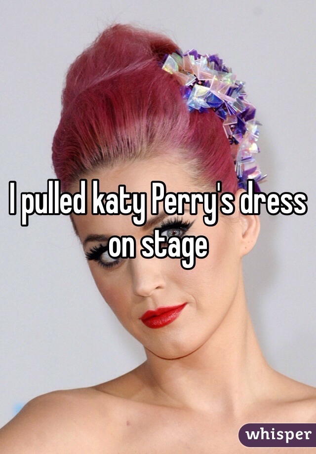 I pulled katy Perry's dress on stage