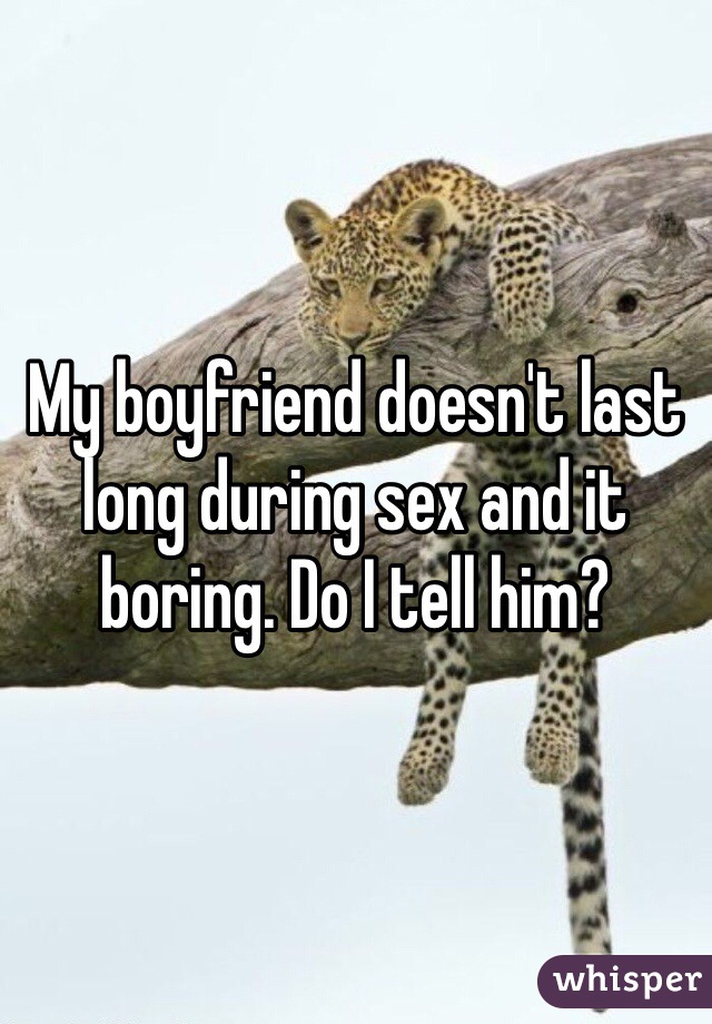 My boyfriend doesn't last long during sex and it boring. Do I tell him?