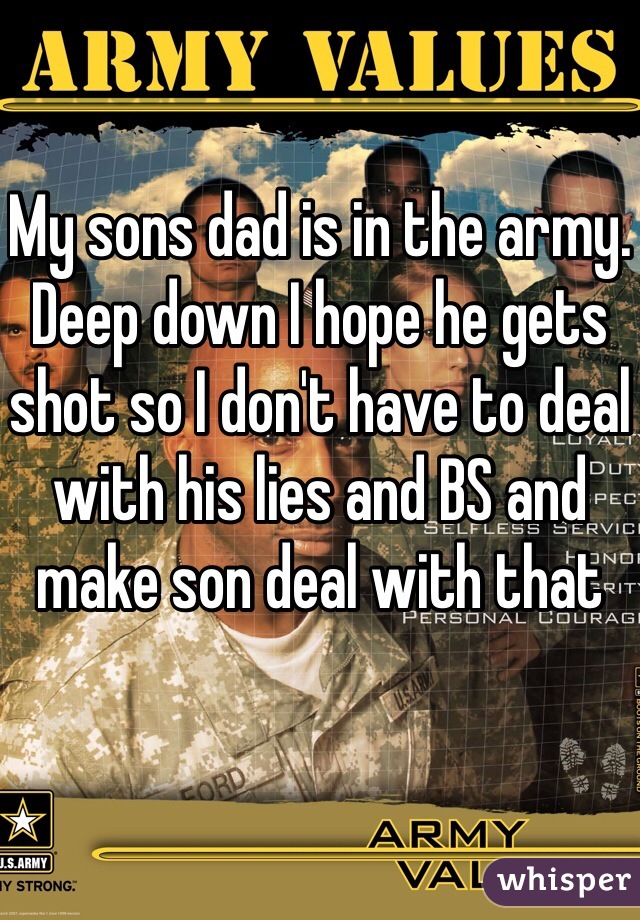 My sons dad is in the army. Deep down I hope he gets shot so I don't have to deal with his lies and BS and make son deal with that 