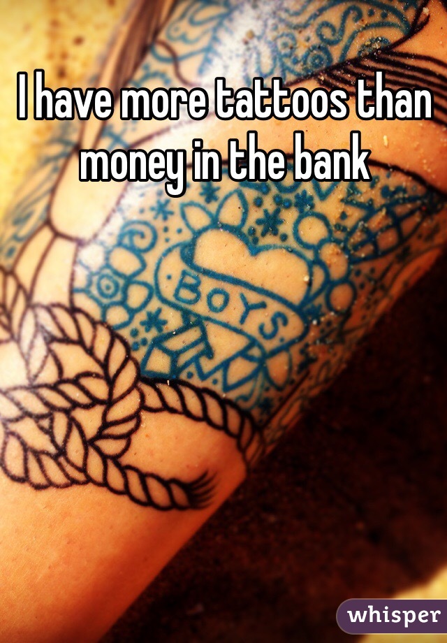 I have more tattoos than
money in the bank