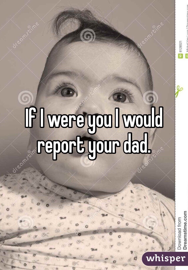 If I were you I would report your dad.
