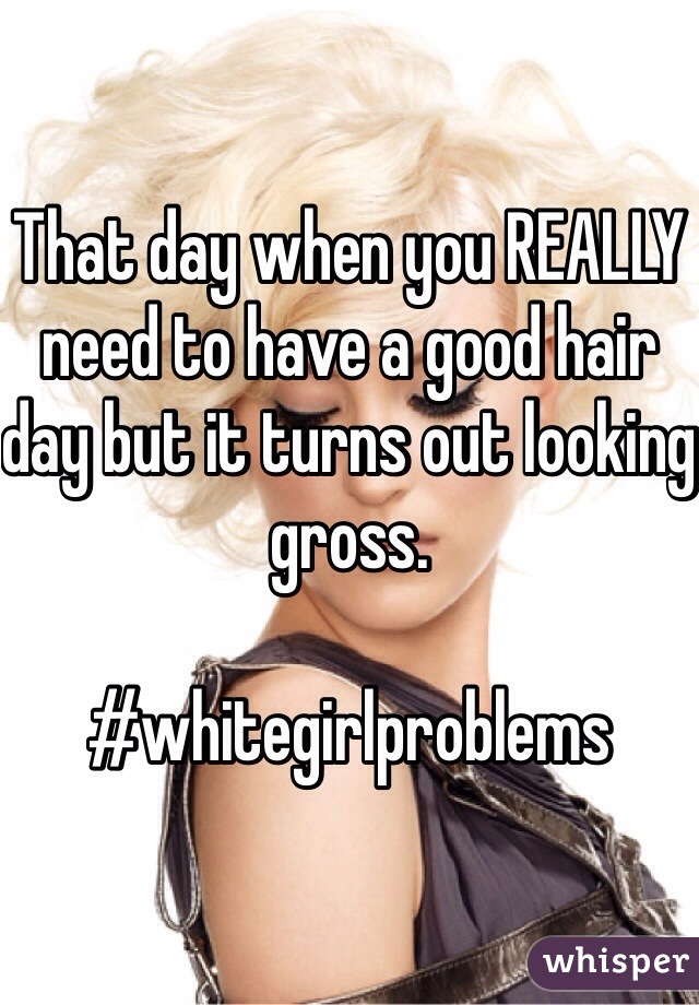 That day when you REALLY need to have a good hair day but it turns out looking gross. 

#whitegirlproblems
