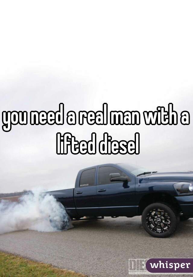 you need a real man with a lifted diesel