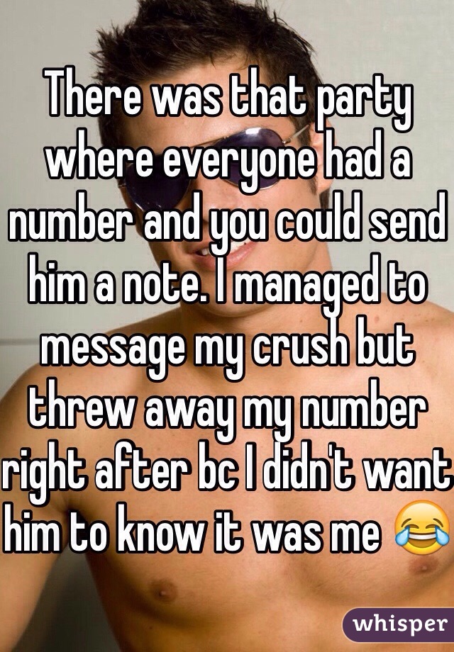 There was that party where everyone had a number and you could send him a note. I managed to message my crush but threw away my number right after bc I didn't want him to know it was me 😂